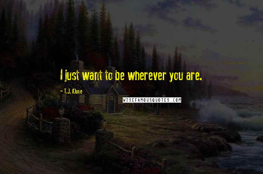 T.J. Klune Quotes: I just want to be wherever you are.