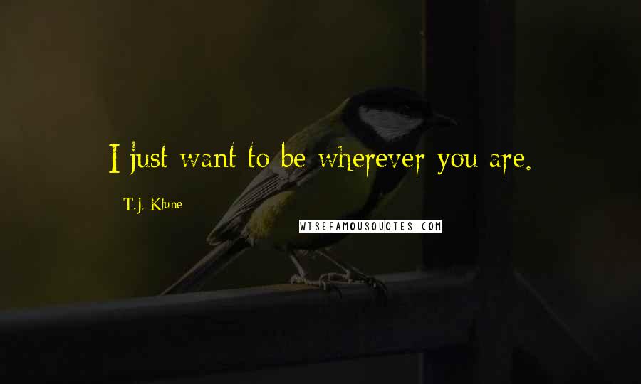 T.J. Klune Quotes: I just want to be wherever you are.