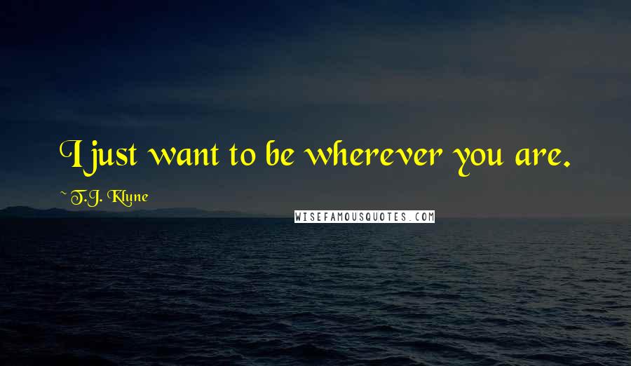 T.J. Klune Quotes: I just want to be wherever you are.