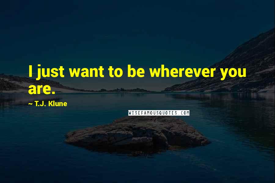 T.J. Klune Quotes: I just want to be wherever you are.