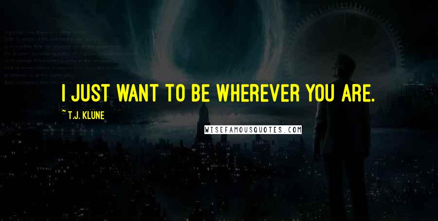 T.J. Klune Quotes: I just want to be wherever you are.