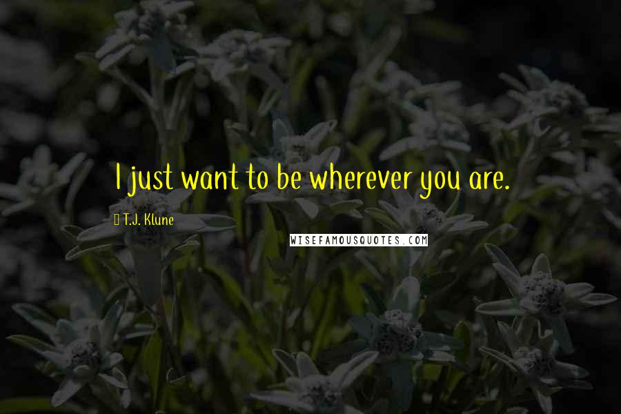 T.J. Klune Quotes: I just want to be wherever you are.