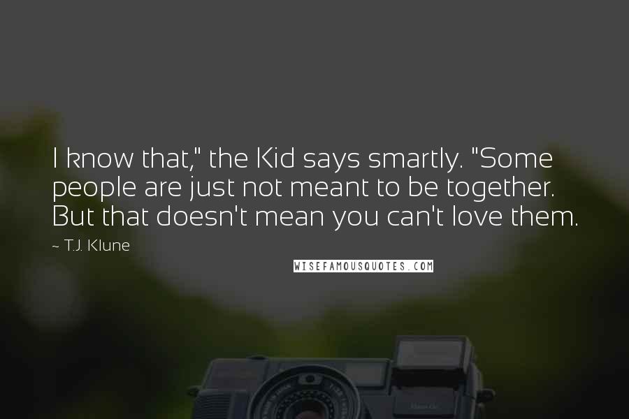 T.J. Klune Quotes: I know that," the Kid says smartly. "Some people are just not meant to be together. But that doesn't mean you can't love them.