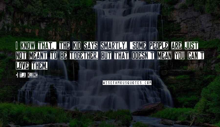 T.J. Klune Quotes: I know that," the Kid says smartly. "Some people are just not meant to be together. But that doesn't mean you can't love them.