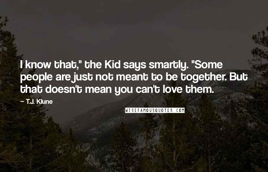 T.J. Klune Quotes: I know that," the Kid says smartly. "Some people are just not meant to be together. But that doesn't mean you can't love them.