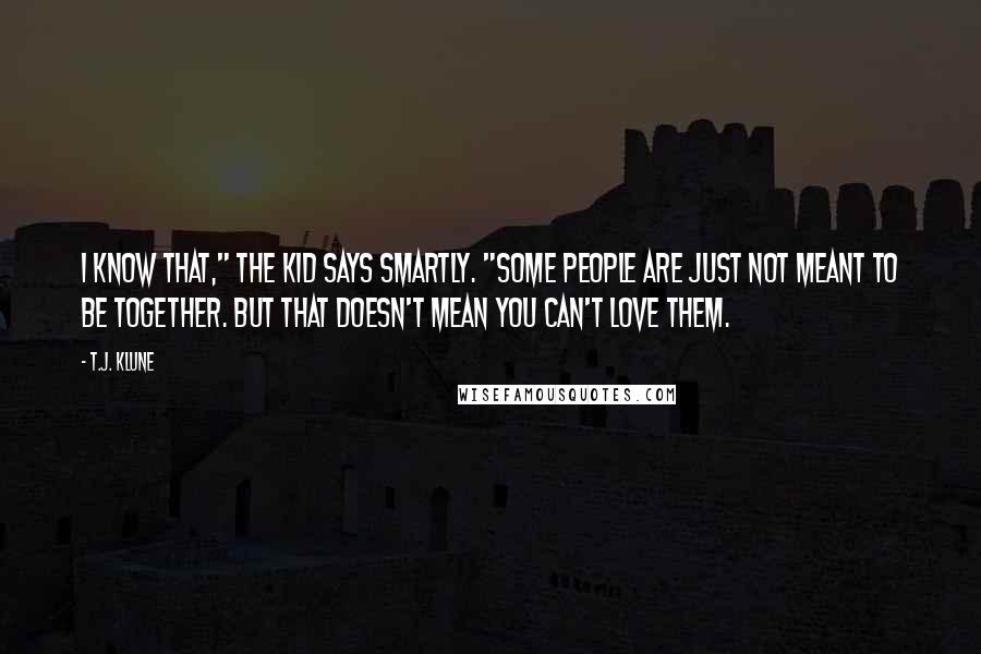 T.J. Klune Quotes: I know that," the Kid says smartly. "Some people are just not meant to be together. But that doesn't mean you can't love them.