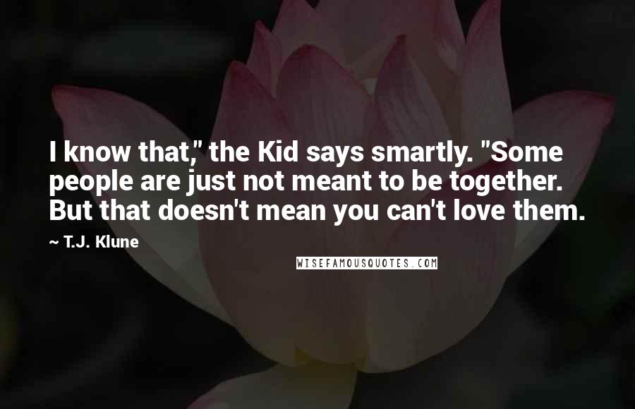 T.J. Klune Quotes: I know that," the Kid says smartly. "Some people are just not meant to be together. But that doesn't mean you can't love them.