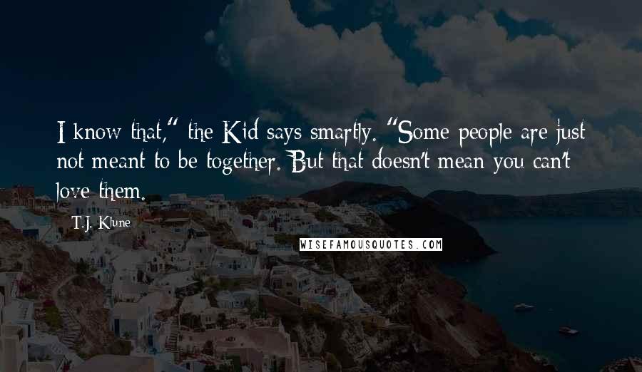 T.J. Klune Quotes: I know that," the Kid says smartly. "Some people are just not meant to be together. But that doesn't mean you can't love them.