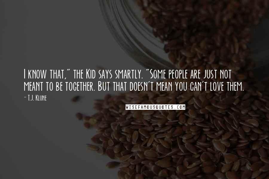 T.J. Klune Quotes: I know that," the Kid says smartly. "Some people are just not meant to be together. But that doesn't mean you can't love them.