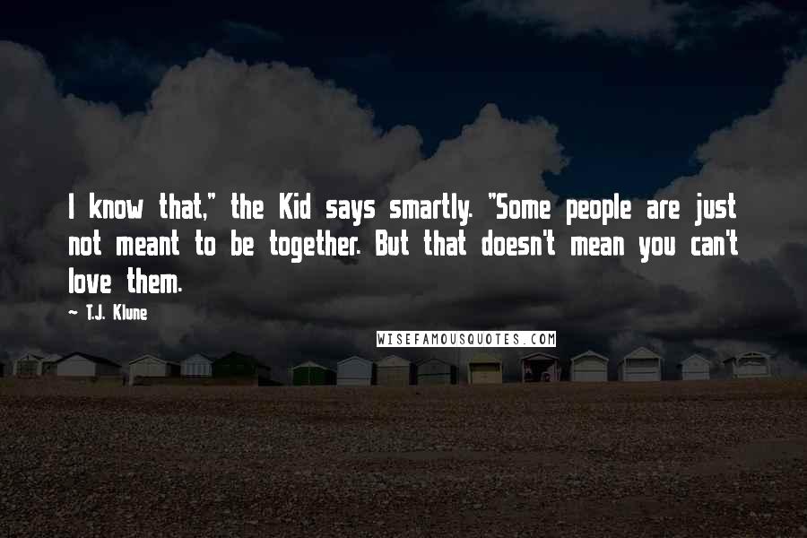 T.J. Klune Quotes: I know that," the Kid says smartly. "Some people are just not meant to be together. But that doesn't mean you can't love them.