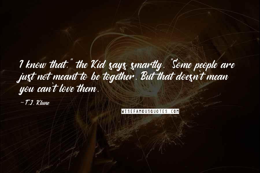 T.J. Klune Quotes: I know that," the Kid says smartly. "Some people are just not meant to be together. But that doesn't mean you can't love them.