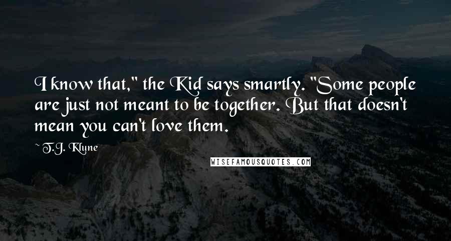 T.J. Klune Quotes: I know that," the Kid says smartly. "Some people are just not meant to be together. But that doesn't mean you can't love them.