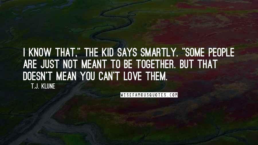 T.J. Klune Quotes: I know that," the Kid says smartly. "Some people are just not meant to be together. But that doesn't mean you can't love them.