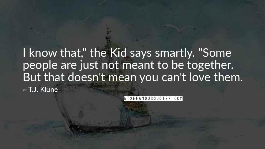 T.J. Klune Quotes: I know that," the Kid says smartly. "Some people are just not meant to be together. But that doesn't mean you can't love them.