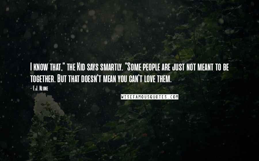 T.J. Klune Quotes: I know that," the Kid says smartly. "Some people are just not meant to be together. But that doesn't mean you can't love them.