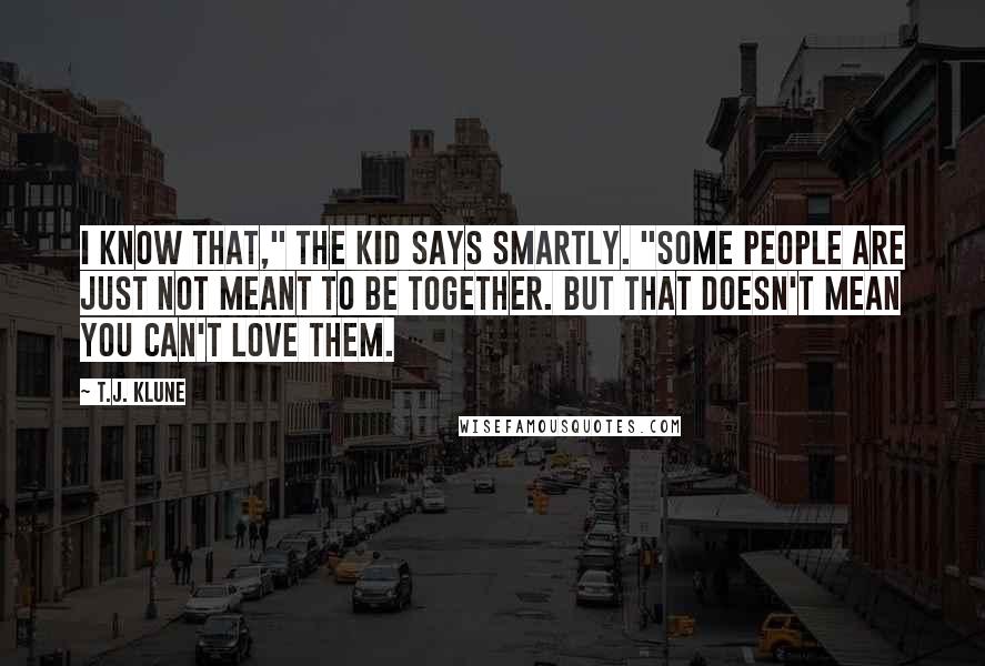 T.J. Klune Quotes: I know that," the Kid says smartly. "Some people are just not meant to be together. But that doesn't mean you can't love them.