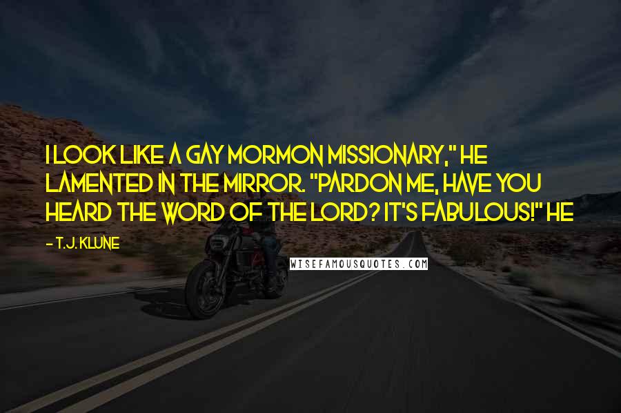 T.J. Klune Quotes: I look like a gay Mormon missionary," he lamented in the mirror. "Pardon me, have you heard the word of the Lord? It's fabulous!" He