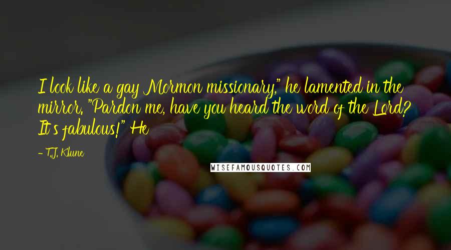 T.J. Klune Quotes: I look like a gay Mormon missionary," he lamented in the mirror. "Pardon me, have you heard the word of the Lord? It's fabulous!" He