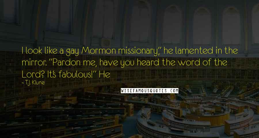 T.J. Klune Quotes: I look like a gay Mormon missionary," he lamented in the mirror. "Pardon me, have you heard the word of the Lord? It's fabulous!" He