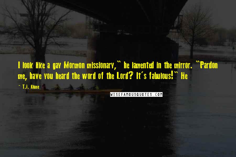 T.J. Klune Quotes: I look like a gay Mormon missionary," he lamented in the mirror. "Pardon me, have you heard the word of the Lord? It's fabulous!" He