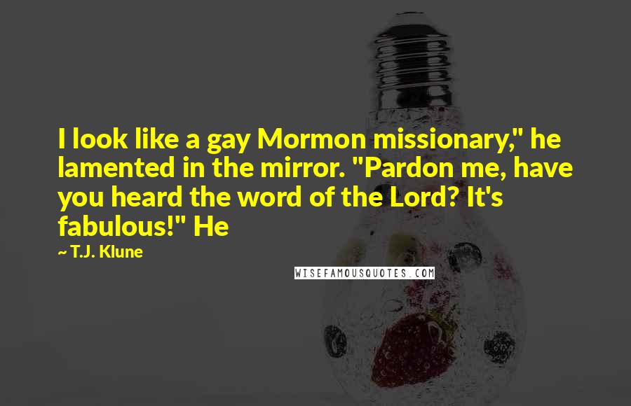 T.J. Klune Quotes: I look like a gay Mormon missionary," he lamented in the mirror. "Pardon me, have you heard the word of the Lord? It's fabulous!" He