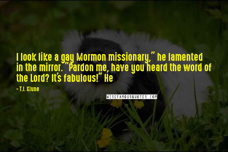 T.J. Klune Quotes: I look like a gay Mormon missionary," he lamented in the mirror. "Pardon me, have you heard the word of the Lord? It's fabulous!" He
