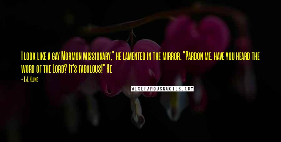 T.J. Klune Quotes: I look like a gay Mormon missionary," he lamented in the mirror. "Pardon me, have you heard the word of the Lord? It's fabulous!" He