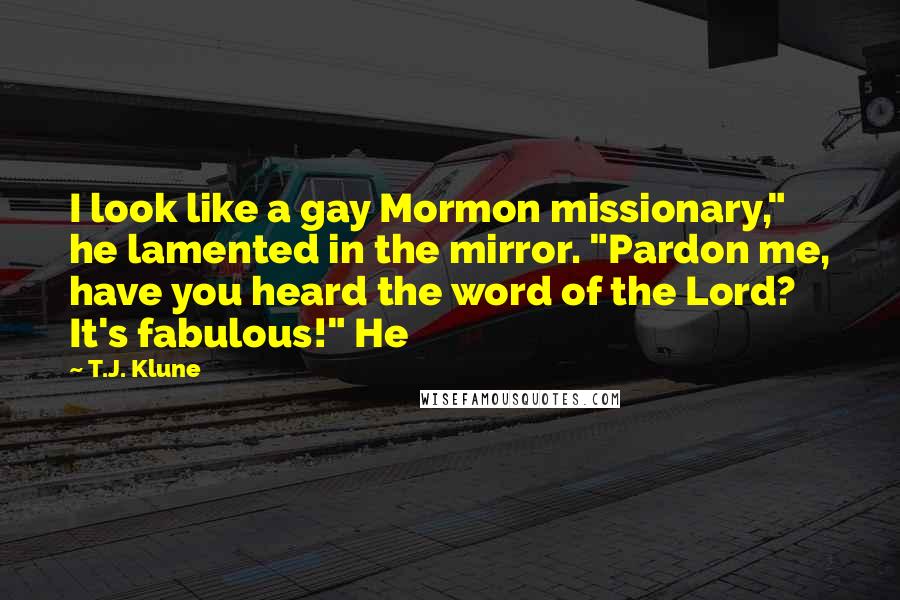 T.J. Klune Quotes: I look like a gay Mormon missionary," he lamented in the mirror. "Pardon me, have you heard the word of the Lord? It's fabulous!" He