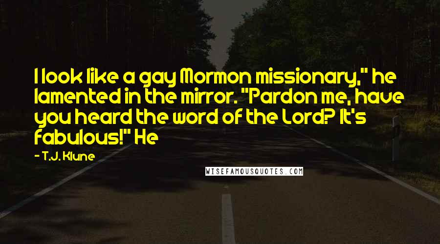 T.J. Klune Quotes: I look like a gay Mormon missionary," he lamented in the mirror. "Pardon me, have you heard the word of the Lord? It's fabulous!" He