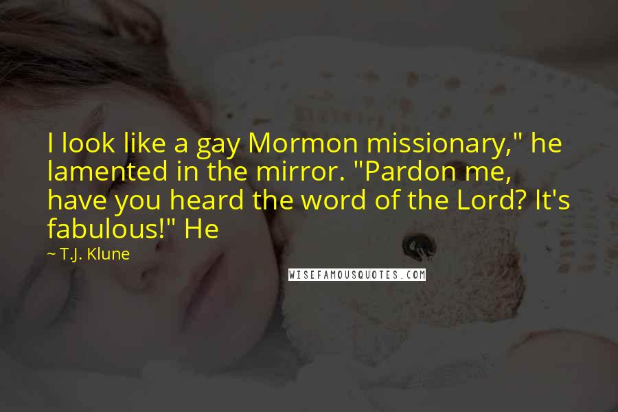 T.J. Klune Quotes: I look like a gay Mormon missionary," he lamented in the mirror. "Pardon me, have you heard the word of the Lord? It's fabulous!" He