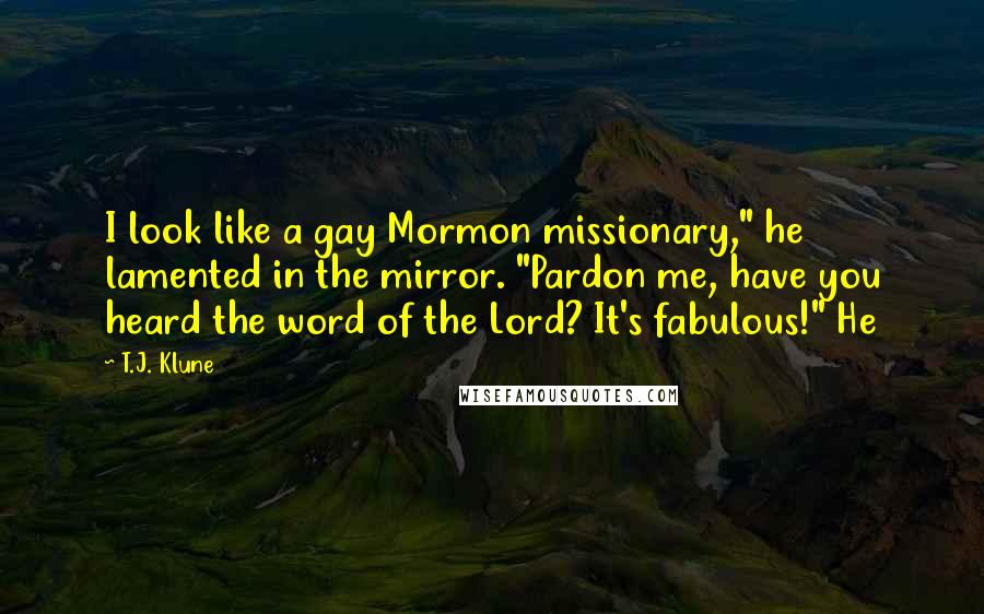 T.J. Klune Quotes: I look like a gay Mormon missionary," he lamented in the mirror. "Pardon me, have you heard the word of the Lord? It's fabulous!" He