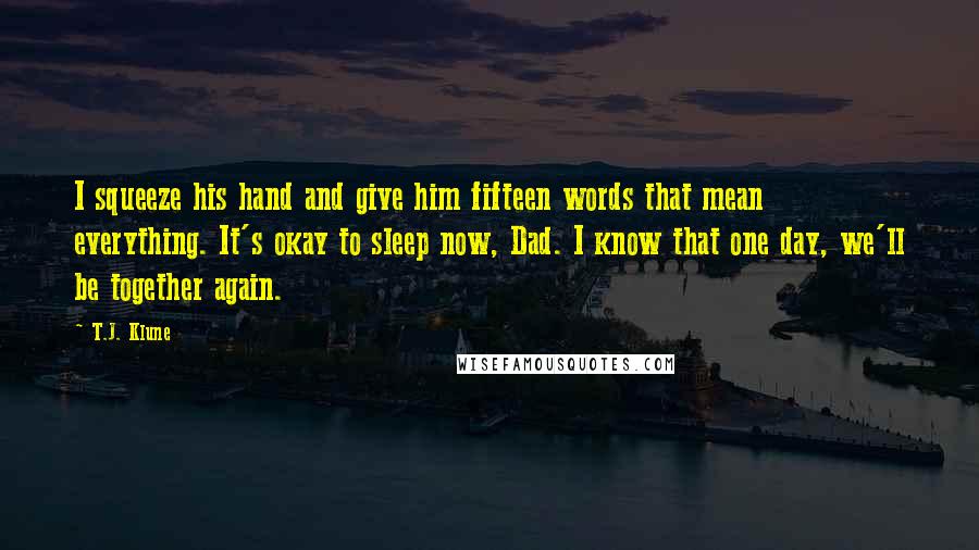 T.J. Klune Quotes: I squeeze his hand and give him fifteen words that mean everything. It's okay to sleep now, Dad. I know that one day, we'll be together again.