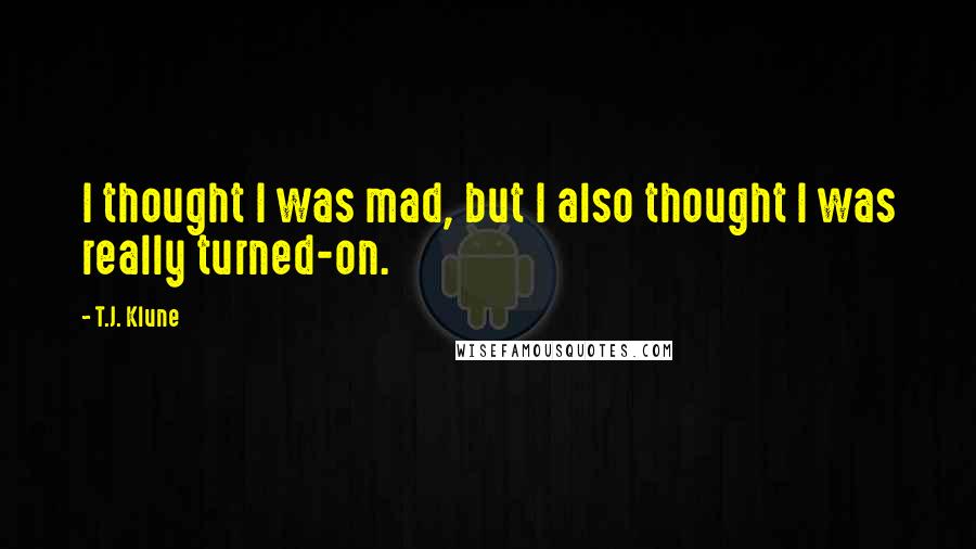 T.J. Klune Quotes: I thought I was mad, but I also thought I was really turned-on.