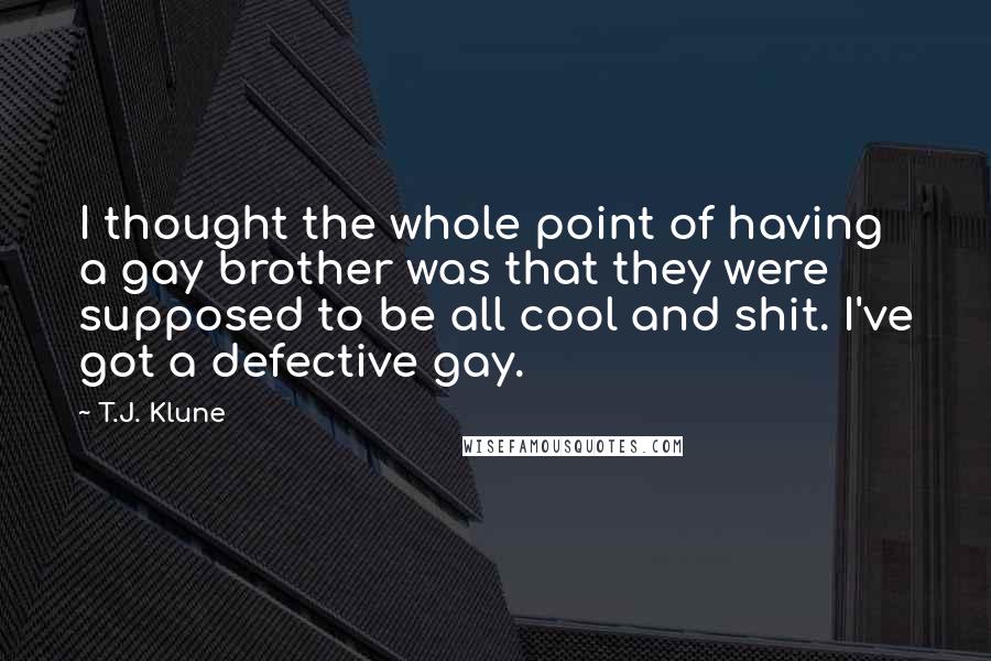 T.J. Klune Quotes: I thought the whole point of having a gay brother was that they were supposed to be all cool and shit. I've got a defective gay.