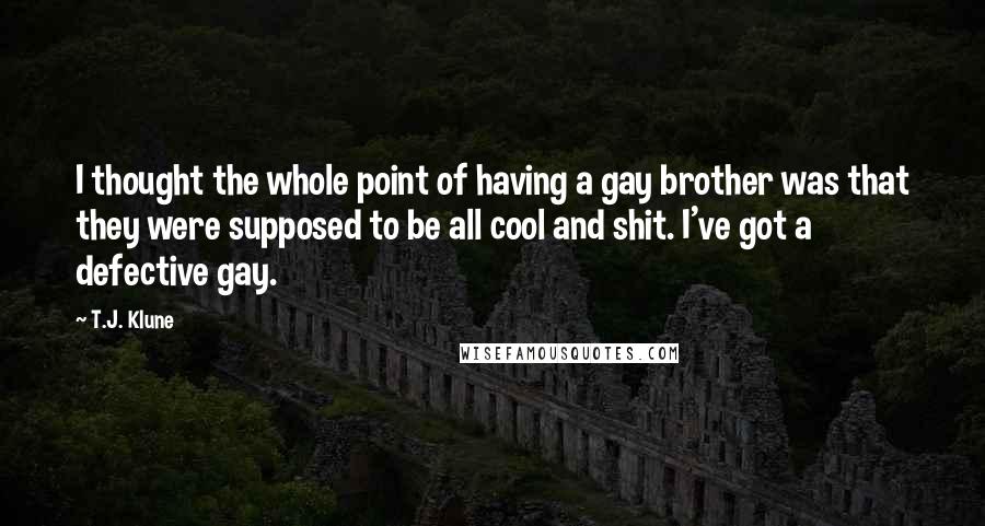 T.J. Klune Quotes: I thought the whole point of having a gay brother was that they were supposed to be all cool and shit. I've got a defective gay.