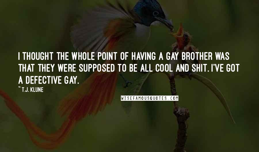 T.J. Klune Quotes: I thought the whole point of having a gay brother was that they were supposed to be all cool and shit. I've got a defective gay.