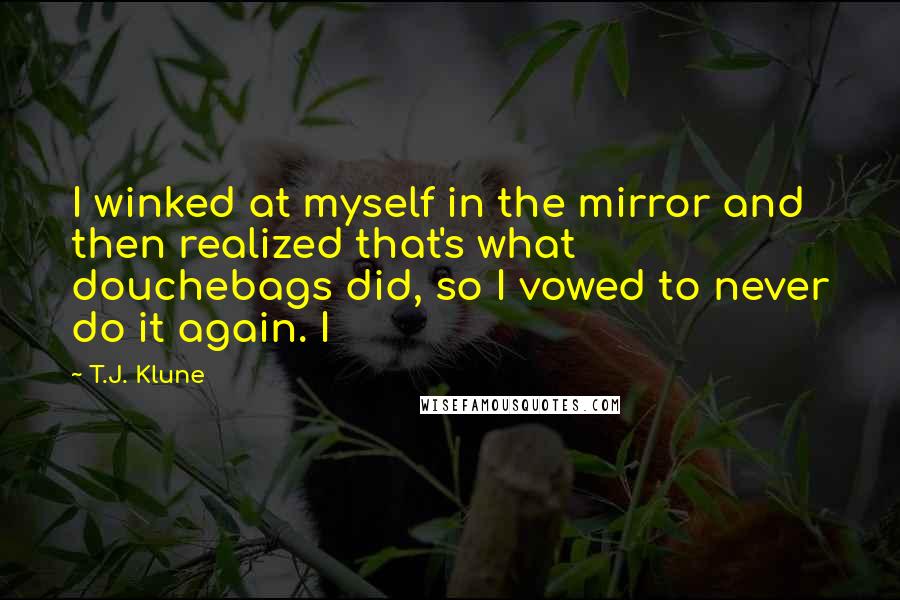 T.J. Klune Quotes: I winked at myself in the mirror and then realized that's what douchebags did, so I vowed to never do it again. I