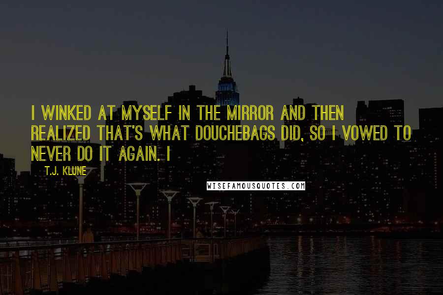 T.J. Klune Quotes: I winked at myself in the mirror and then realized that's what douchebags did, so I vowed to never do it again. I