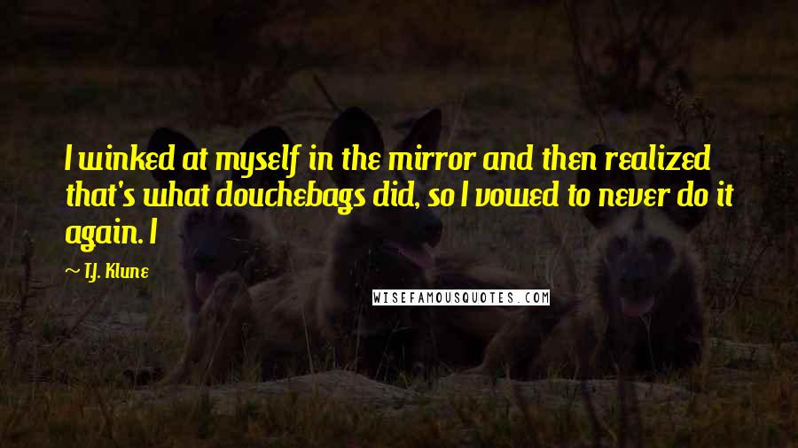 T.J. Klune Quotes: I winked at myself in the mirror and then realized that's what douchebags did, so I vowed to never do it again. I