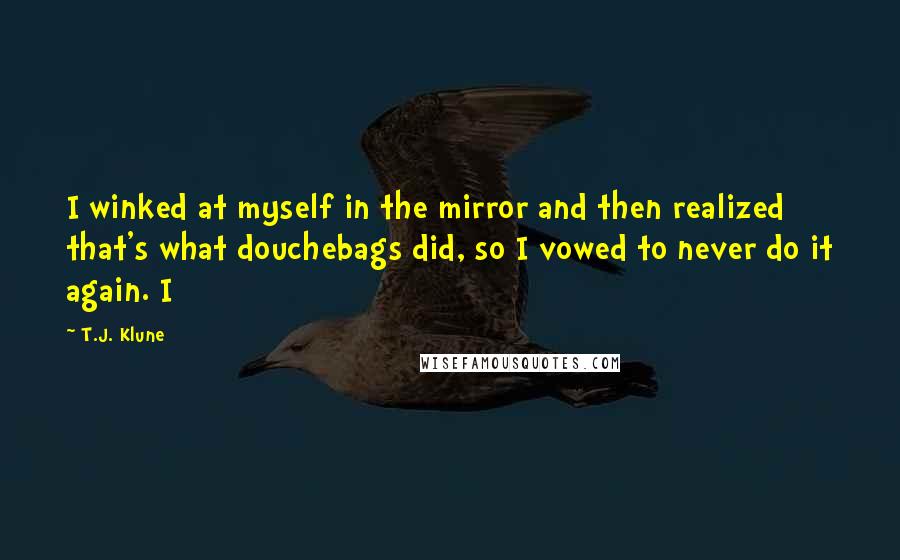 T.J. Klune Quotes: I winked at myself in the mirror and then realized that's what douchebags did, so I vowed to never do it again. I