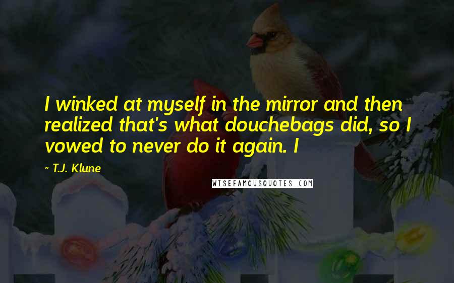 T.J. Klune Quotes: I winked at myself in the mirror and then realized that's what douchebags did, so I vowed to never do it again. I