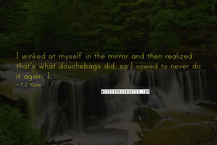 T.J. Klune Quotes: I winked at myself in the mirror and then realized that's what douchebags did, so I vowed to never do it again. I