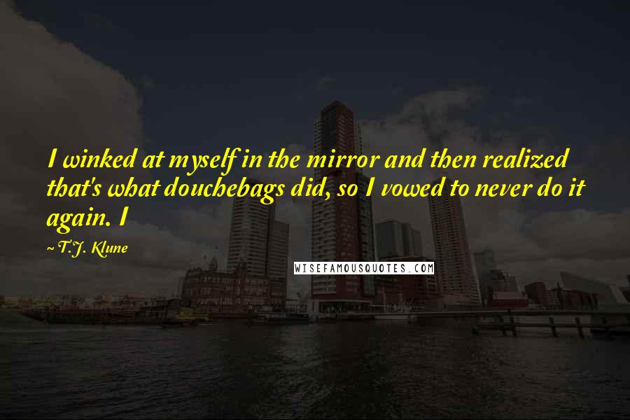 T.J. Klune Quotes: I winked at myself in the mirror and then realized that's what douchebags did, so I vowed to never do it again. I