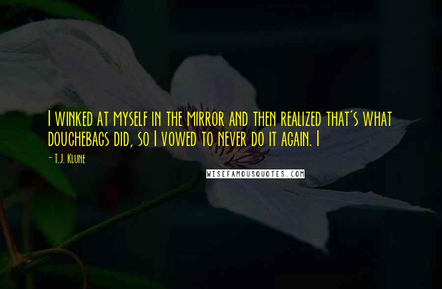 T.J. Klune Quotes: I winked at myself in the mirror and then realized that's what douchebags did, so I vowed to never do it again. I