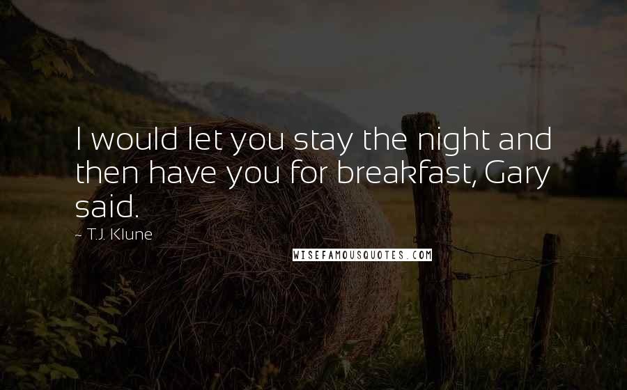 T.J. Klune Quotes: I would let you stay the night and then have you for breakfast, Gary said.