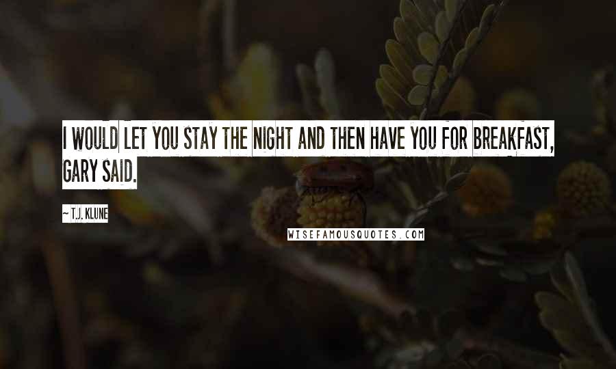 T.J. Klune Quotes: I would let you stay the night and then have you for breakfast, Gary said.