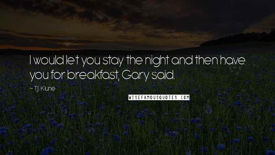 T.J. Klune Quotes: I would let you stay the night and then have you for breakfast, Gary said.