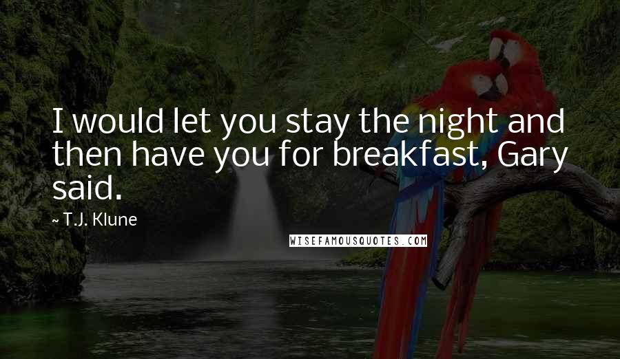 T.J. Klune Quotes: I would let you stay the night and then have you for breakfast, Gary said.
