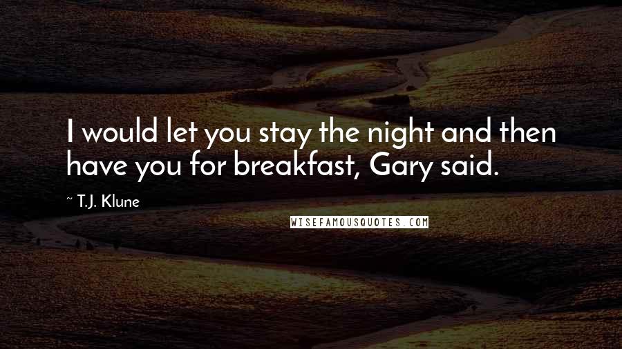 T.J. Klune Quotes: I would let you stay the night and then have you for breakfast, Gary said.
