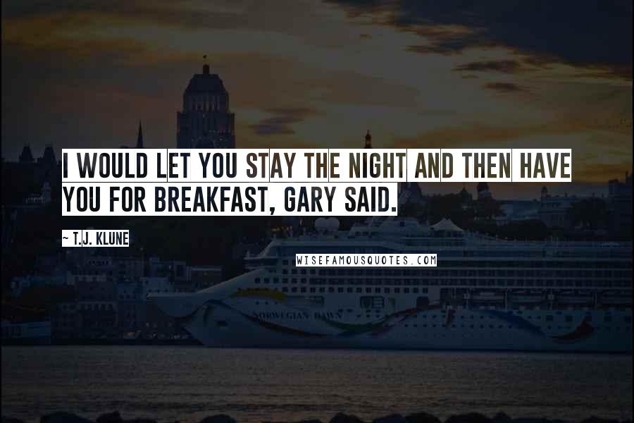 T.J. Klune Quotes: I would let you stay the night and then have you for breakfast, Gary said.